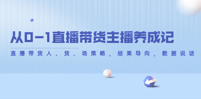 【副业项目4386期】从0-1直播带货主播养成记：直播带货人、货、场策略，结果导向，数据说话-网赚资源网