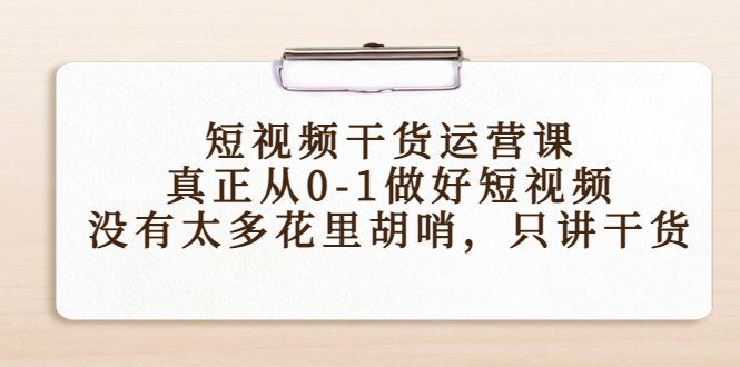 【副业项目4487期】短视频干货运营课，真正从0-1做好短视频，没有太多花里胡哨，只讲干货-网赚资源网