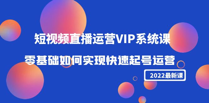 【副业项目4489期】2022短视频直播运营VIP系统课：零基础如何实现快速起号运营（价值2999）-网赚资源网