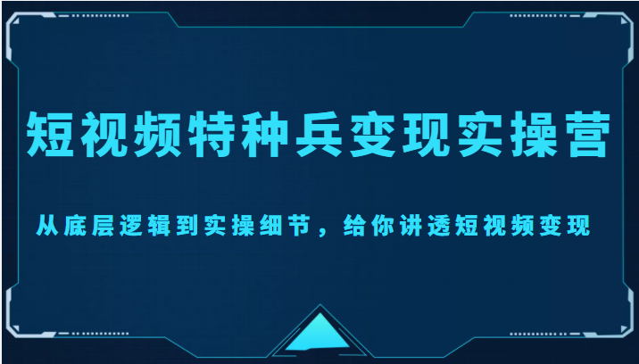 【副业项目4517期】短视频特种兵变现实操营，从底层逻辑到实操细节，给你讲透短视频变现-价值2499元-网赚资源网