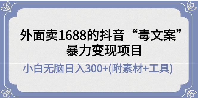 【副业项目4523期】外面卖1688抖音“毒文案”暴力变现项目 ，小白无脑日入300+(几十G素材+工具)-网赚资源网
