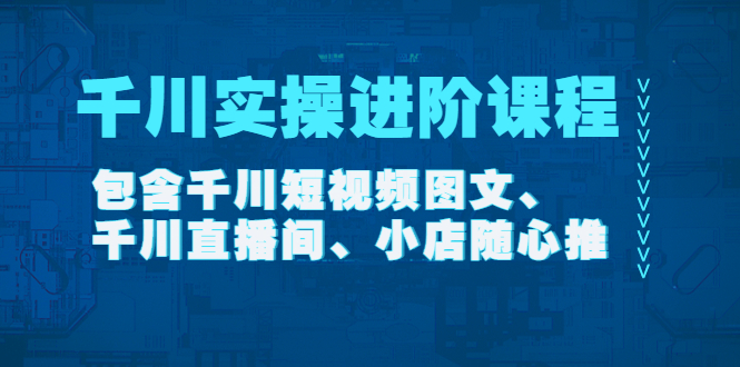 【副业项目4525期】千川实操进阶课程（11月更新）包含千川短视频图文、千川直播间、小店随心推-网赚资源网