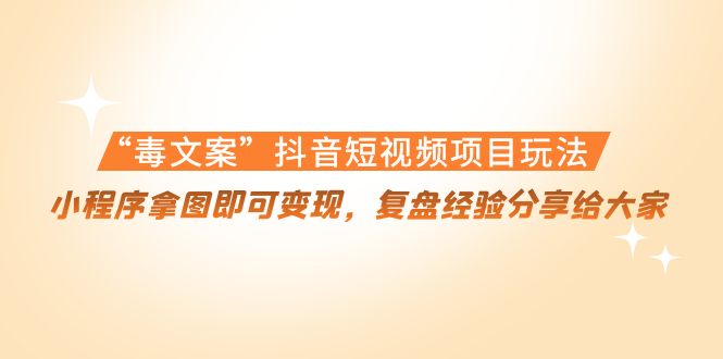 【副业项目4532期】“毒文案”抖音短视频项目玩法，小程序拿图即可变现，复盘经验分享给大家-网赚资源网