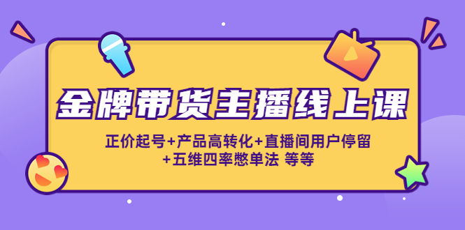 【副业项目4540期】金牌带货主播线上课：正价起号+产品高转化+直播间用户停留+五维四率憋单法-网赚资源网