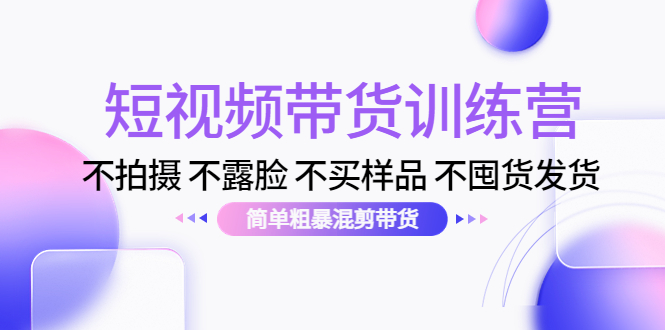 【副业项目4543期】短视频带货训练营：不拍摄 不露脸 不买样品 不囤货发货 简单粗暴混剪带货-网赚资源网