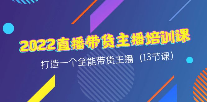 【副业项目4561期】2022直播带货主播培训课，打造一个全能带货主播（13节课）-网赚资源网