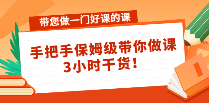 【副业项目4587期】带您做一门好课的课：手把手保姆级带你做课，3小时干货-网赚资源网