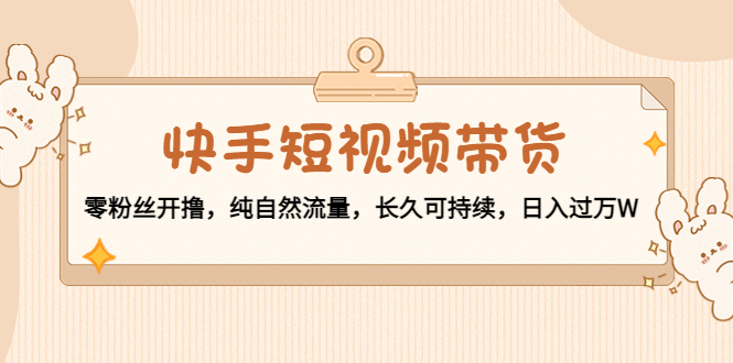 【副业项目4601期】快手短视频带货：零粉丝开撸，纯自然流量，长久可持续，日入过万W-网赚资源网