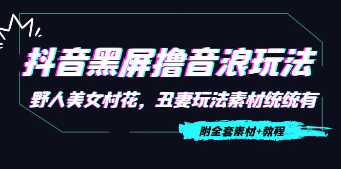 【副业项目4605期】抖音黑屏撸音浪玩法：野人美女村花，丑妻玩法素材统统有【教程+素材】-网赚资源网