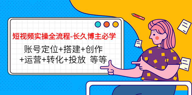 【副业项目4629期】短视频实操全流程-长久博主必学：账号定位+搭建+创作+运营+转化+投放-网赚资源网