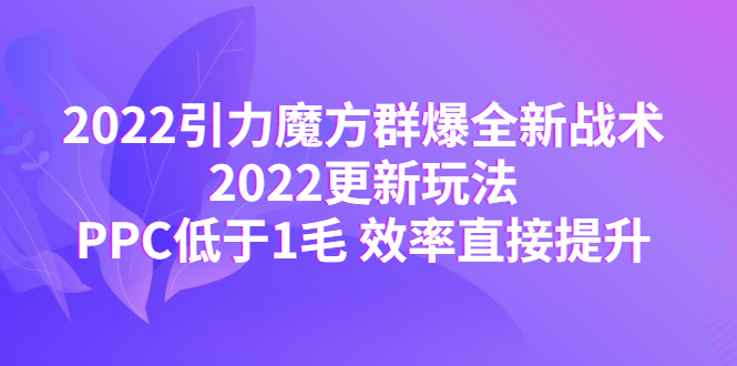 【副业项目4638期】2022引力魔方群爆全新战术：2022更新玩法，PPC低于1毛 效率直接提升-网赚资源网