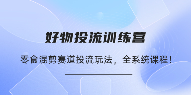 【副业项目4651期】好物推广投流训练营：零食混剪赛道投流玩法，全系统课程-网赚资源网