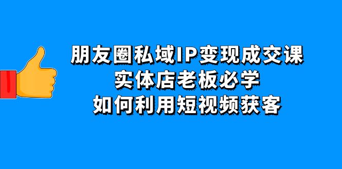 【副业项目4697期】朋友圈私域IP变现成交课：实体店老板必学，如何利用短视频获客-网赚资源网