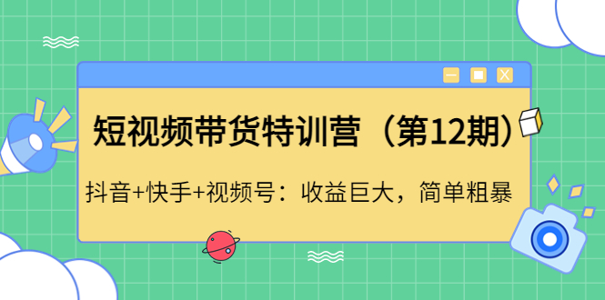 【副业项目4672期】短视频带货特训营（第12期）抖音+快手+视频号：收益巨大，简单粗暴-网赚资源网