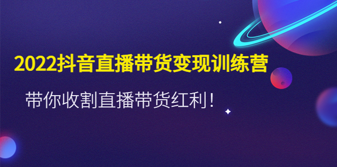 【副业项目4752期】2022抖音直播带货变现训练营，带你收割直播带货红利-网赚资源网