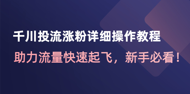 【副业项目4739期】千川投流涨粉详细操作教程：助力流量快速起飞，新手必看-网赚资源网