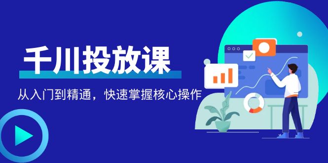 【副业项目4678期】千万级直播操盘手带你玩转千川投放：从入门到精通，快速掌握核心操作-网赚资源网