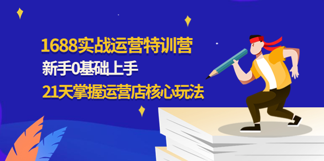 【副业项目4686期】1688实战特训营：新手0基础上手，21天掌握运营店核心玩法-网赚资源网