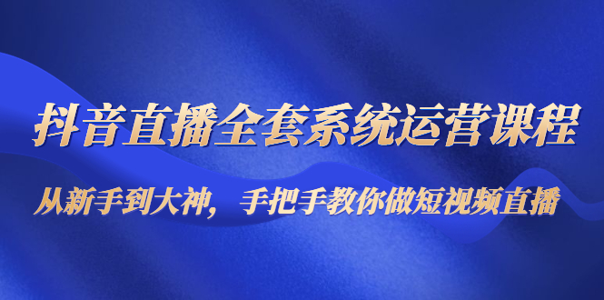 【副业项目4715期】抖音直播全套系统运营课程：从新手到大神，手把手教你做直播短视频-网赚资源网