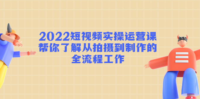 【副业项目4718期】2022短视频实操运营课：帮你了解从拍摄到制作的全流程工作-网赚资源网