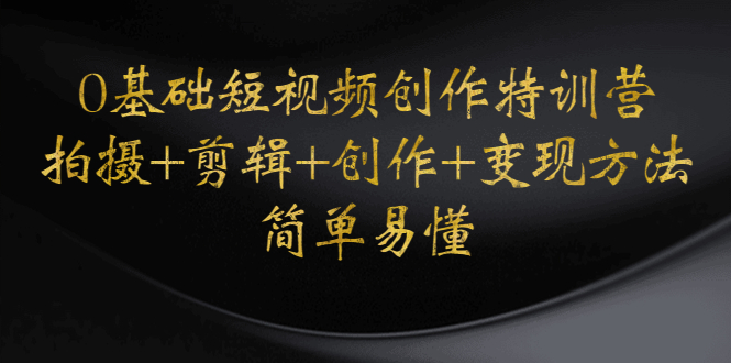 【副业项目4730期】0基础短视频创作特训营：拍摄+剪辑+创作+变现方法，开始副业赚钱-网赚资源网