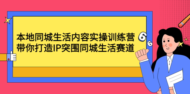 【副业项目4731期】本地同城生活内容实操训练营：带你打造IP突围同城生活赛道-网赚资源网