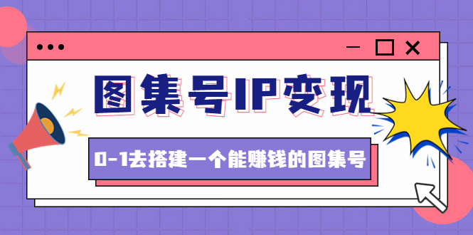 【副业项目4743期】图集号IP变现，0-1去搭建一个能赚钱的图集号（文档+资料+视频）无水印-网赚资源网