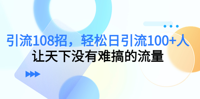 【副业项目4780期】引流108招，轻松日引流100+人，让天下没有难搞的流量-网赚资源网