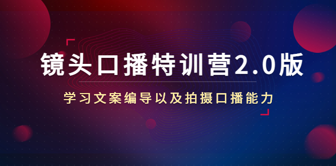【副业项目4797期】镜头口播特训营2.0版，学习文案编导以及拍摄口播能力（50节课时）-网赚资源网
