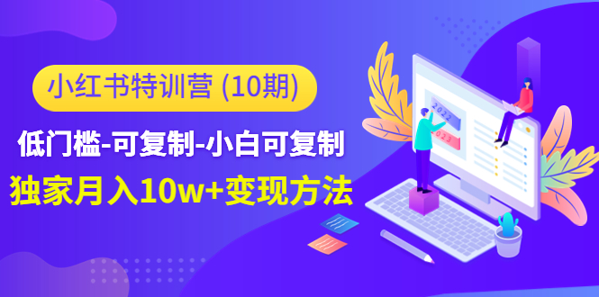 【副业项目4798期】小红书特训营（第10期）低门槛-可复制-小白可复制-独家月入10w+变现方法-网赚资源网