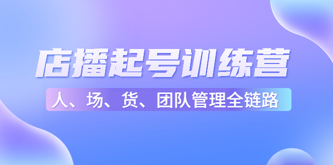 【副业项目4804期】店播起号训练营：帮助更多直播新人快速开启和度过起号阶段（16节）-网赚资源网