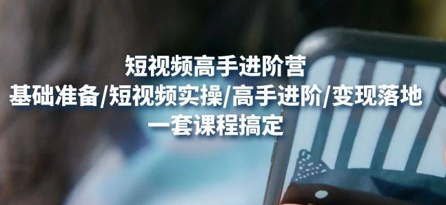 【副业项目4823期】视频高手进阶营：基础准备/短视频实操/高手进阶/变现落地，一套搞定-网赚资源网