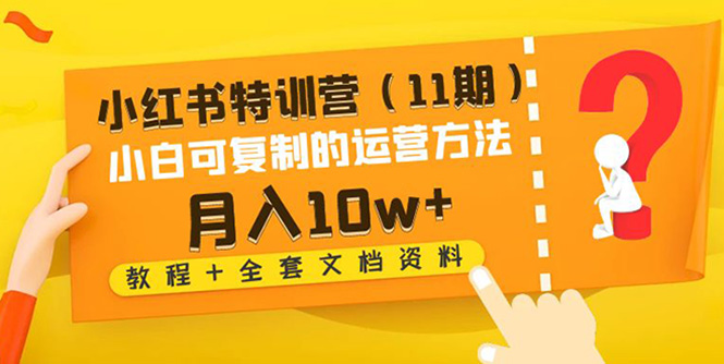 【副业项目4833期】小红书特训营（11期）小白可复制的运营方法-月入10w+（教程+全套文档资料)-网赚资源网