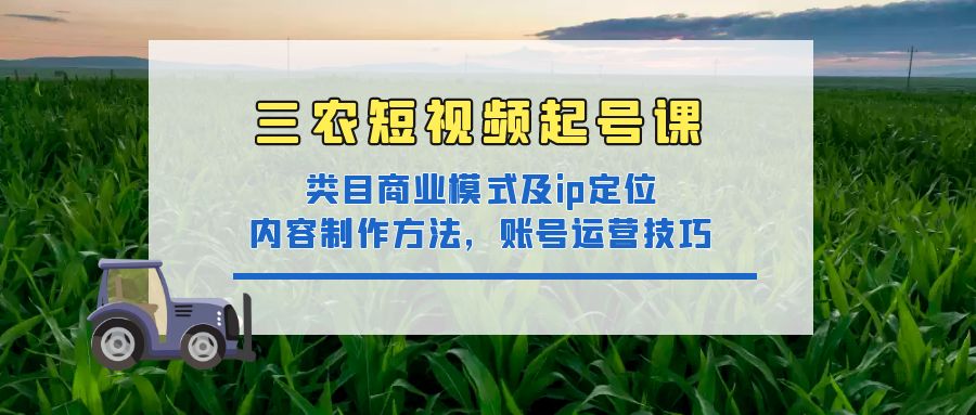 【副业项目4832期】三农短视频起号课：三农类目商业模式及ip定位，内容制作方法，账号运营技巧-网赚资源网