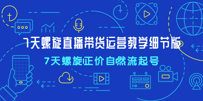 【副业项目4931期】7天螺直旋播带货运营教细学节版，7天螺旋正自价然流起号-网赚资源网