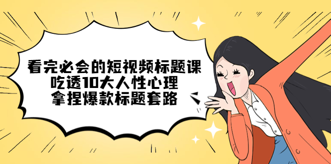 【副业项目4935期】看完必会的短视频标题课，吃透10大人性心理，拿捏爆款标题套路-网赚资源网