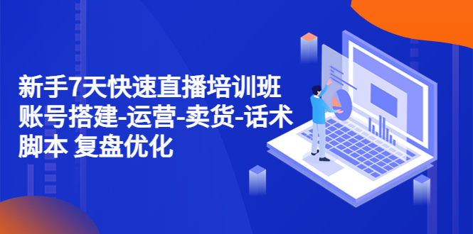 【副业项目4970期】新手7天快速直播培训班：账号搭建-运营-卖货-话术脚本 复盘优化（14节）-网赚资源网