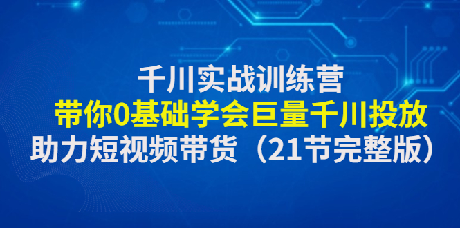 【副业项目4853期】千川实战训练营：带你0基础学会巨量千川投放，助力短视频带货-网赚资源网