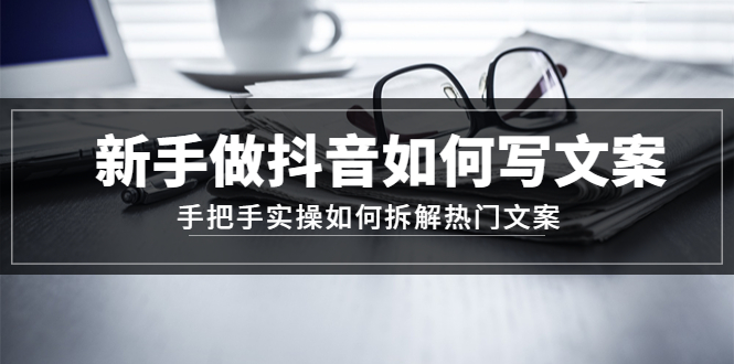 【副业项目4855期】新手做抖音如何写文案，手把手实操如何拆解热门文案-网赚资源网