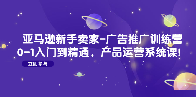 【副业项目4857期】亚马逊新手卖家-广告推广训练营：0-1入门到精通，产品运营系统课-网赚资源网