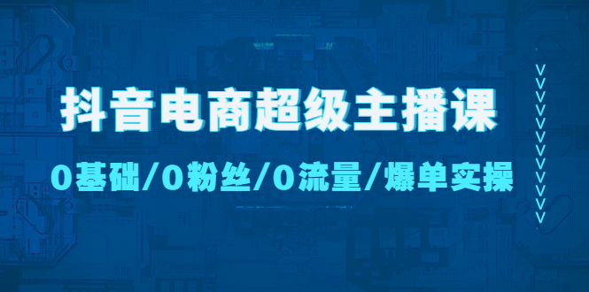 【副业项目4927期】抖音电商超级主播课：0基础、0粉丝、0流量、爆单实操-网赚资源网