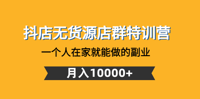【副业项目4848期】抖店无货源店群特训营：一个人在家就能做的副业，月入10000+-网赚资源网