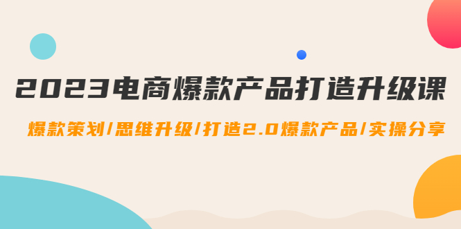 【副业项目4850期】2023电商爆款产品打造升级课：爆款策划/思维升级/打造2.0爆款产品/【推荐】-网赚资源网