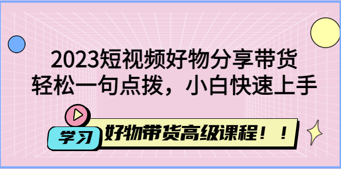 【副业项目4856期】2023短视频好物分享带货，好物带货高级课程，轻松一句点拨，小白快速上手-网赚资源网