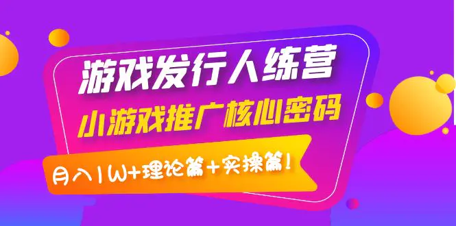 【副业项目4864期】游戏发行人训练营：小游戏推广核心密码，月入1W+理论篇+实操篇！-网赚资源网