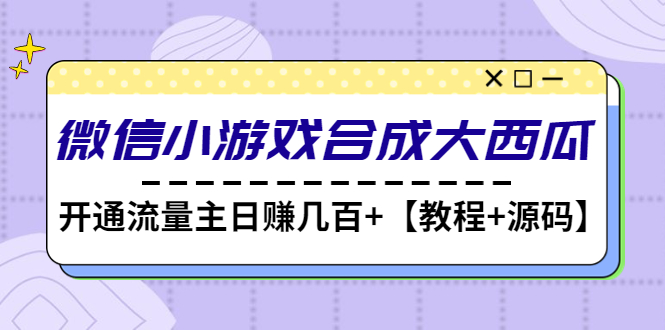 【副业项目4899期】微信小游戏合成大西瓜，开通流量主日赚几百+【教程+源码】-网赚资源网