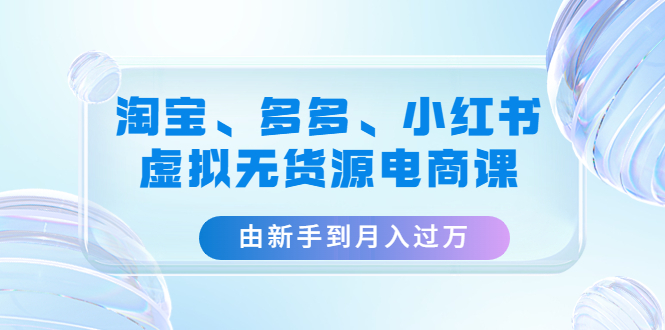【副业项目4902期】淘宝、多多、小红书-虚拟无货源电商课：由新手到月入过万（3套课程）-网赚资源网