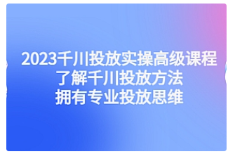 【副业项目4901期】2023千川投放实操高级课程：了解千川投放方法，拥有专业投放思维-网赚资源网