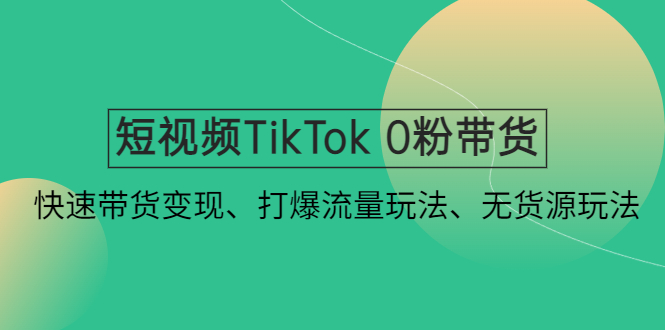 【副业项目4921期】短视频TikTok 0粉带货：快速带货变现、打爆流量玩法、无货源玩法-网赚资源网