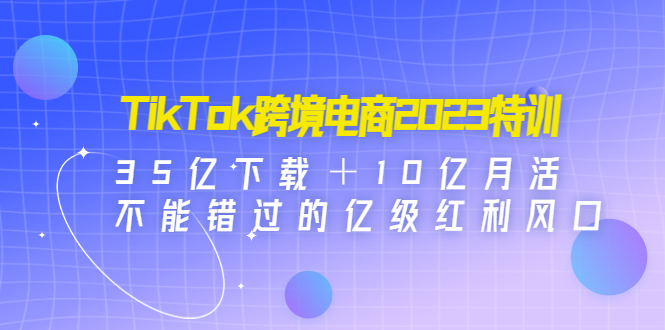 【副业项目4933期】TikTok跨境电商2023特训：35亿下载＋10亿月活，不能错过的亿级红利风口-网赚资源网